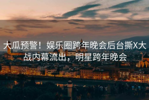 大瓜预警！娱乐圈跨年晚会后台撕X大战内幕流出，明星跨年晚会