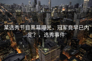 某选秀节目黑幕曝光，冠军竟早已内定？，选秀事件