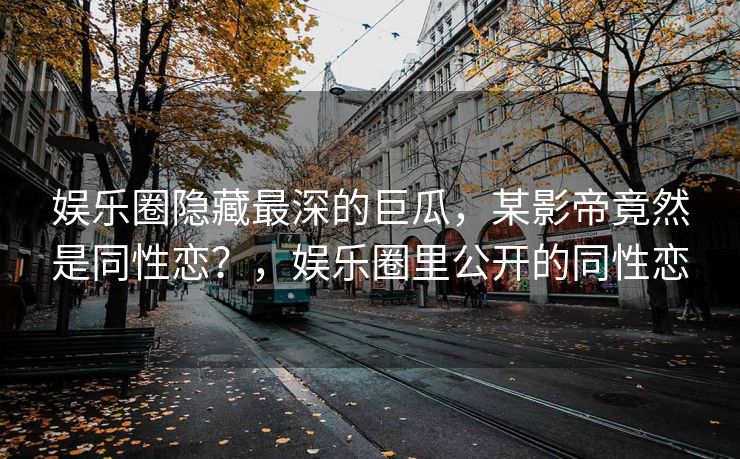 娱乐圈隐藏最深的巨瓜，某影帝竟然是同性恋？，娱乐圈里公开的同性恋