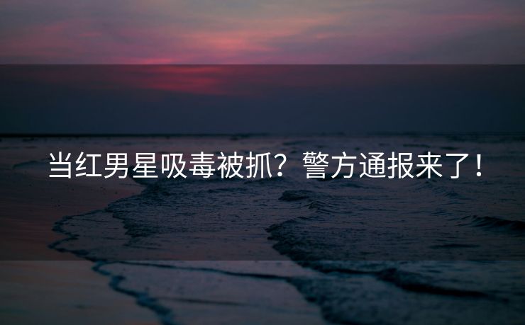 当红男星吸毒被抓？警方通报来了！