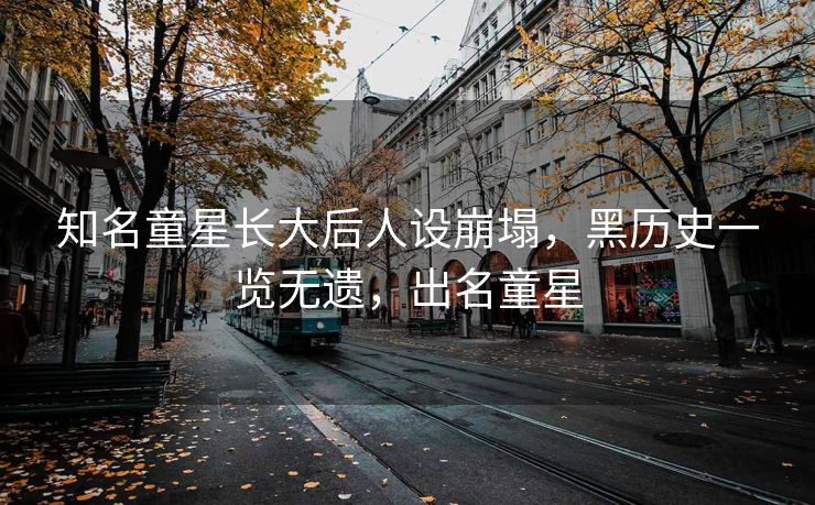 知名童星长大后人设崩塌，黑历史一览无遗，出名童星