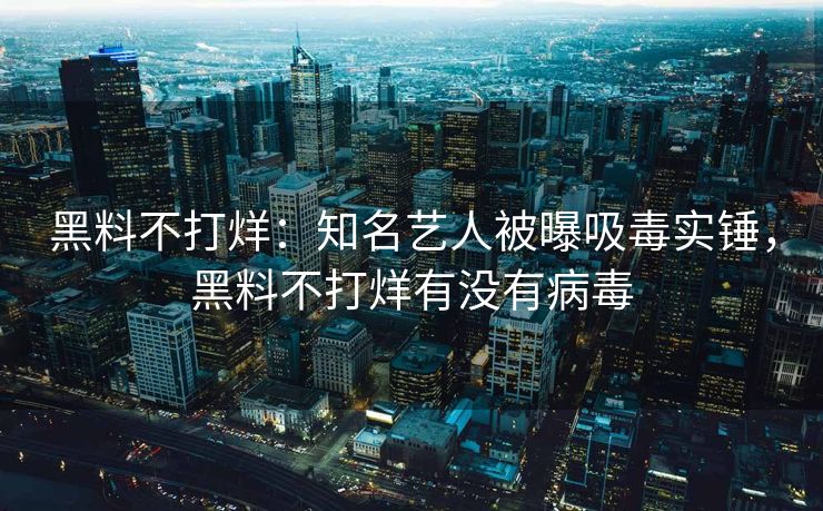 黑料不打烊：知名艺人被曝吸毒实锤，黑料不打烊有没有病毒
