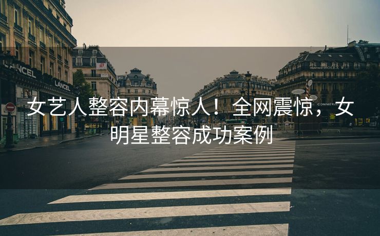女艺人整容内幕惊人！全网震惊，女明星整容成功案例