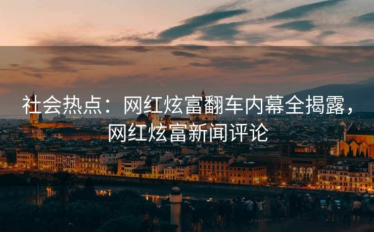社会热点：网红炫富翻车内幕全揭露，网红炫富新闻评论