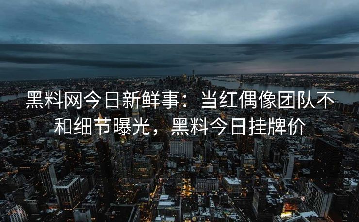 黑料网今日新鲜事：当红偶像团队不和细节曝光，黑料今日挂牌价