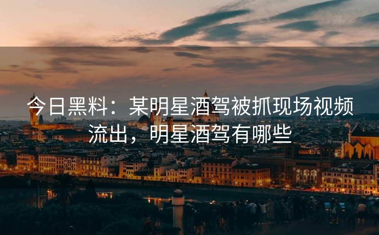 今日黑料：某明星酒驾被抓现场视频流出，明星酒驾有哪些