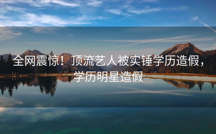 全网震惊！顶流艺人被实锤学历造假，学历明星造假