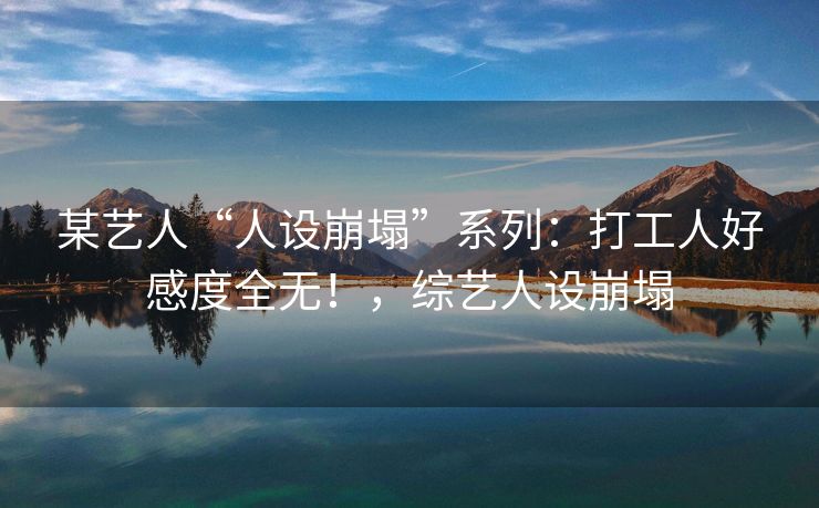 某艺人“人设崩塌”系列：打工人好感度全无！，综艺人设崩塌