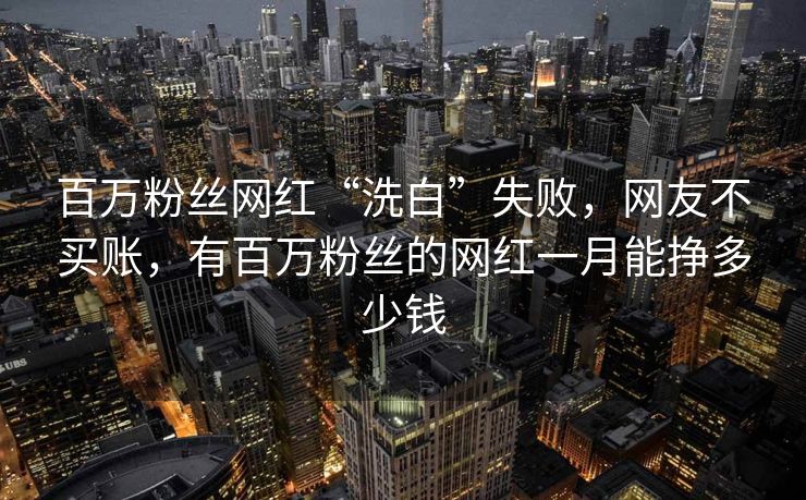 百万粉丝网红“洗白”失败，网友不买账，有百万粉丝的网红一月能挣多少钱