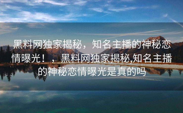 黑料网独家揭秘，知名主播的神秘恋情曝光！，黑料网独家揭秘,知名主播的神秘恋情曝光是真的吗