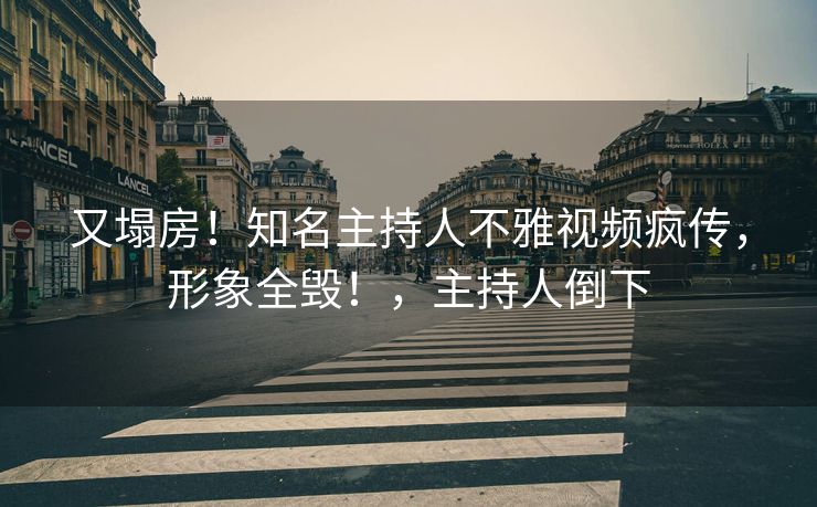 又塌房！知名主持人不雅视频疯传，形象全毁！，主持人倒下
