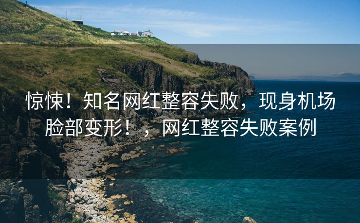惊悚！知名网红整容失败，现身机场脸部变形！，网红整容失败案例