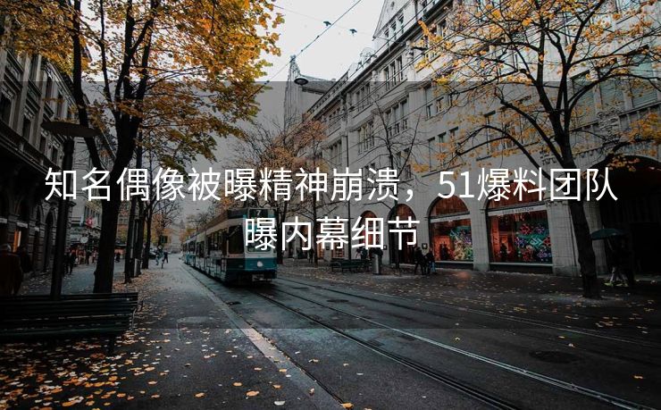 知名偶像被曝精神崩溃，51爆料团队曝内幕细节