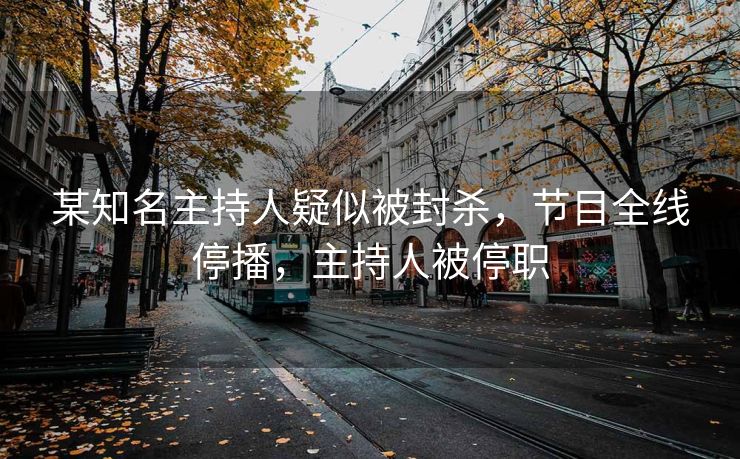 某知名主持人疑似被封杀，节目全线停播，主持人被停职