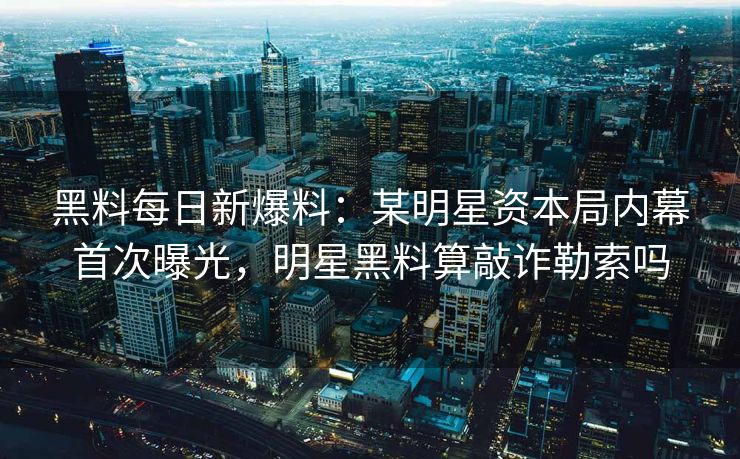 黑料每日新爆料：某明星资本局内幕首次曝光，明星黑料算敲诈勒索吗
