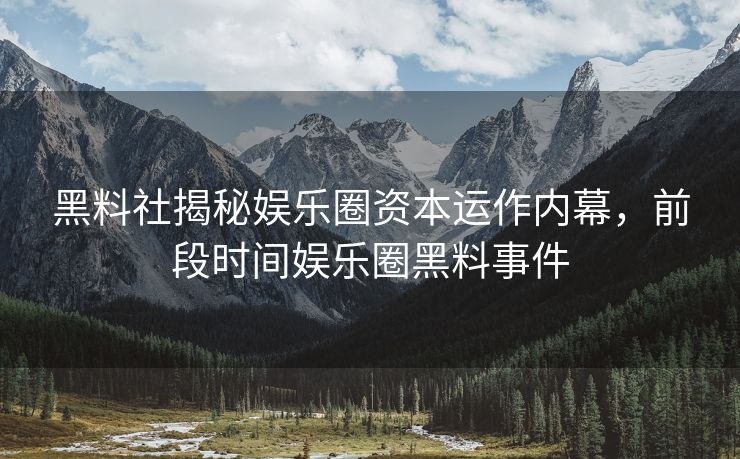 黑料社揭秘娱乐圈资本运作内幕，前段时间娱乐圈黑料事件