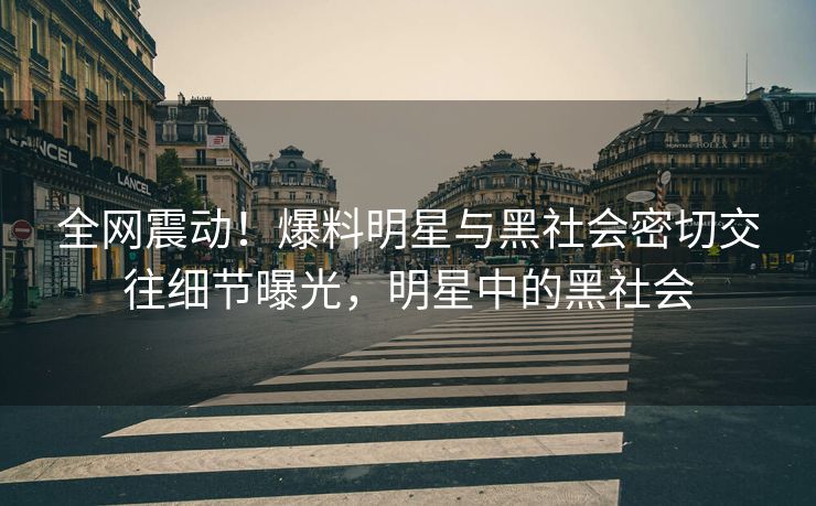 全网震动！爆料明星与黑社会密切交往细节曝光，明星中的黑社会