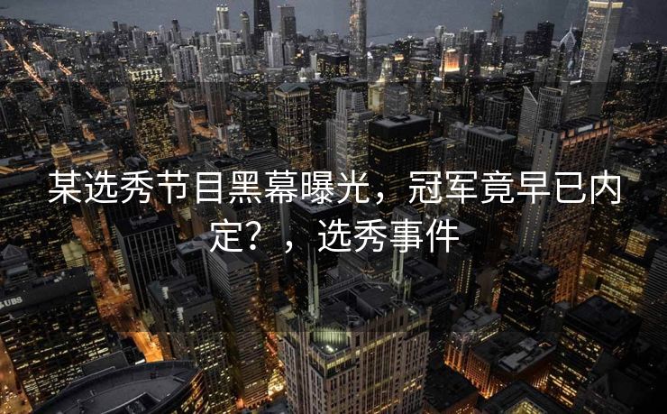 某选秀节目黑幕曝光，冠军竟早已内定？，选秀事件
