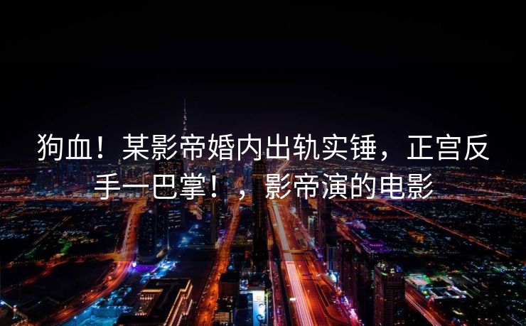 狗血！某影帝婚内出轨实锤，正宫反手一巴掌！，影帝演的电影
