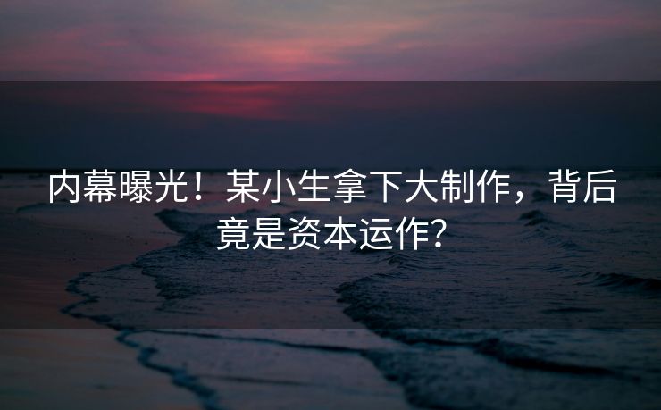 内幕曝光！某小生拿下大制作，背后竟是资本运作？