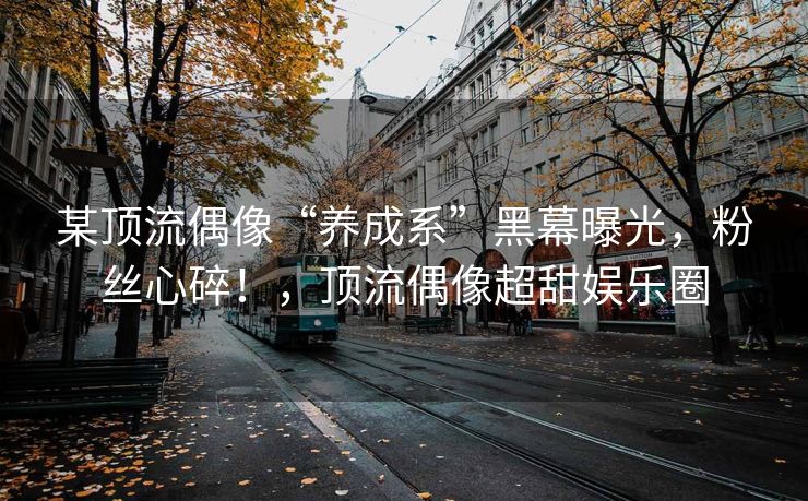 某顶流偶像“养成系”黑幕曝光，粉丝心碎！，顶流偶像超甜娱乐圈