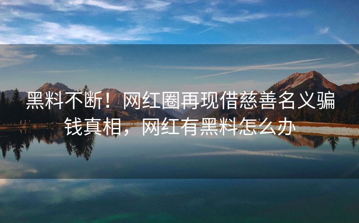 黑料不断！网红圈再现借慈善名义骗钱真相，网红有黑料怎么办