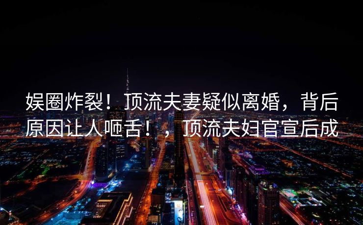 娱圈炸裂！顶流夫妻疑似离婚，背后原因让人咂舌！，顶流夫妇官宣后成