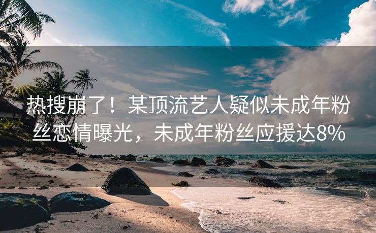 热搜崩了！某顶流艺人疑似未成年粉丝恋情曝光，未成年粉丝应援达8%