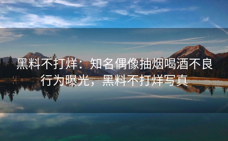 黑料不打烊：知名偶像抽烟喝酒不良行为曝光，黑料不打烊写真