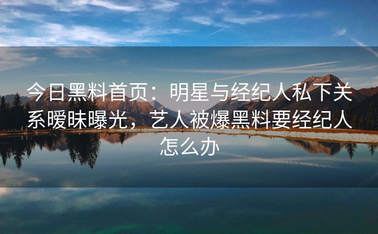今日黑料首页：明星与经纪人私下关系暧昧曝光，艺人被爆黑料要经纪人怎么办