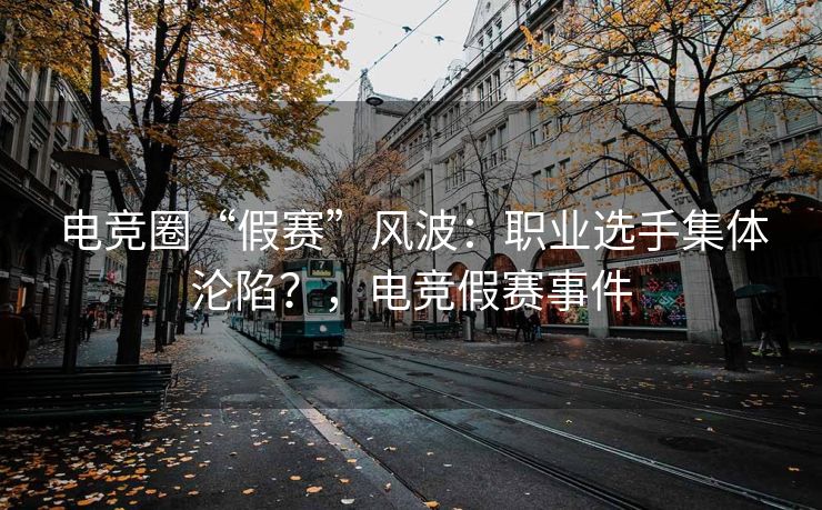 电竞圈“假赛”风波：职业选手集体沦陷？，电竞假赛事件