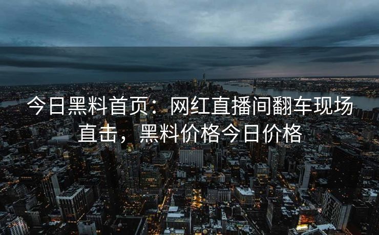 今日黑料首页：网红直播间翻车现场直击，黑料价格今日价格