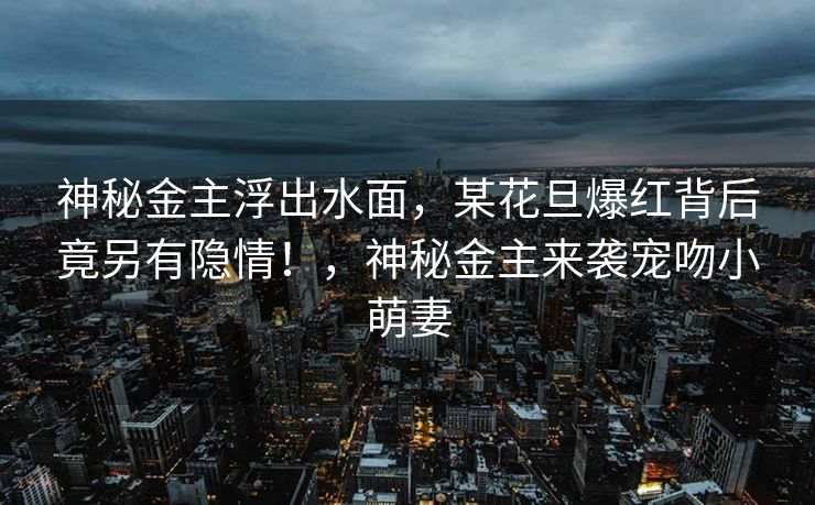 神秘金主浮出水面，某花旦爆红背后竟另有隐情！，神秘金主来袭宠吻小萌妻