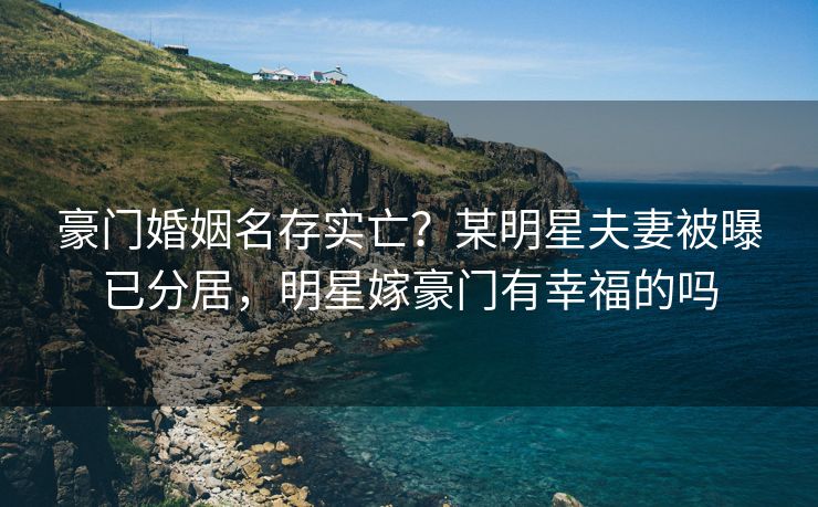 豪门婚姻名存实亡？某明星夫妻被曝已分居，明星嫁豪门有幸福的吗