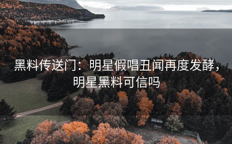 黑料传送门：明星假唱丑闻再度发酵，明星黑料可信吗