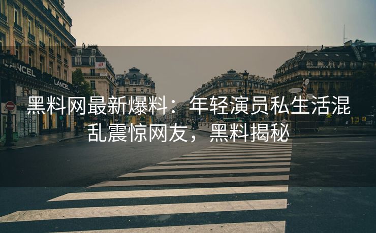 黑料网最新爆料：年轻演员私生活混乱震惊网友，黑料揭秘