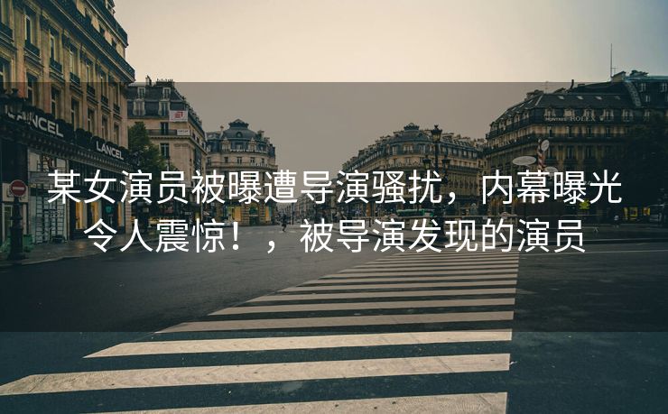 某女演员被曝遭导演骚扰，内幕曝光令人震惊！，被导演发现的演员