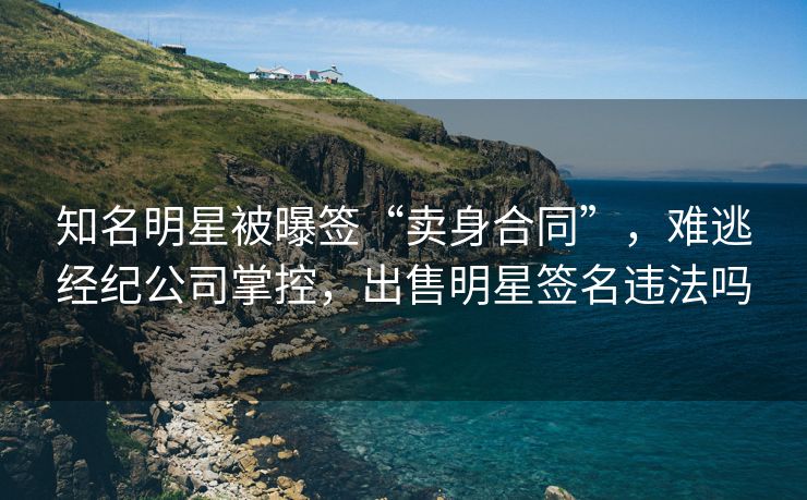 知名明星被曝签“卖身合同”，难逃经纪公司掌控，出售明星签名违法吗