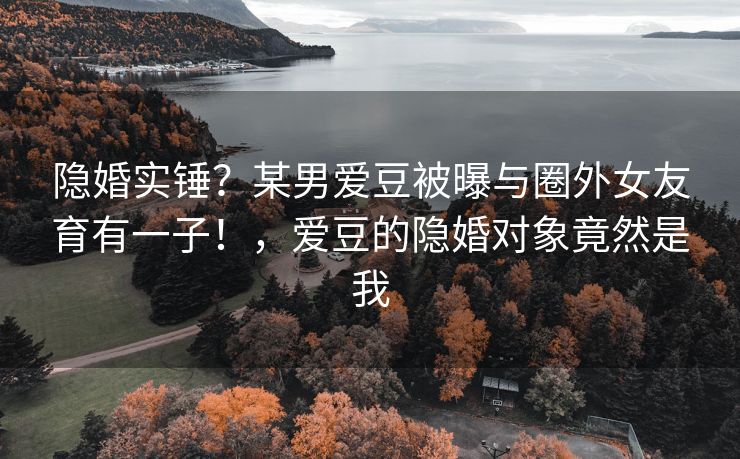 隐婚实锤？某男爱豆被曝与圈外女友育有一子！，爱豆的隐婚对象竟然是我