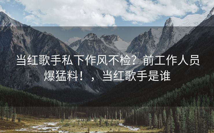当红歌手私下作风不检？前工作人员爆猛料！，当红歌手是谁