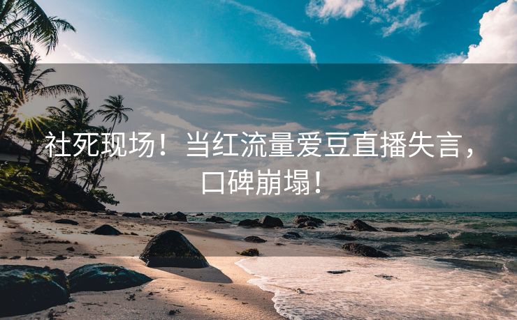 社死现场！当红流量爱豆直播失言，口碑崩塌！